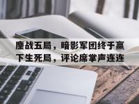 乐鱼体育平台-包含鏖战五局，暗影军团终于赢下生死局，评论席掌声连连的词条