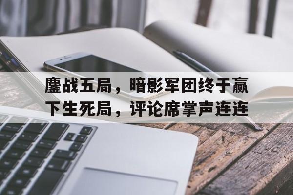 包含鏖战五局，暗影军团终于赢下生死局，评论席掌声连连的词条